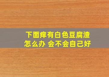 下面痒有白色豆腐渣怎么办 会不会自己好